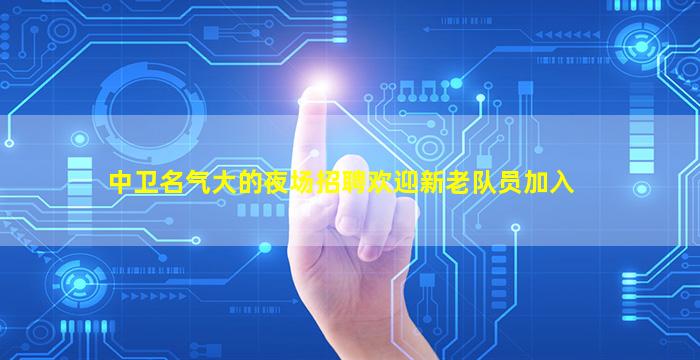 中卫名气大的夜场招聘欢迎新老队员加入